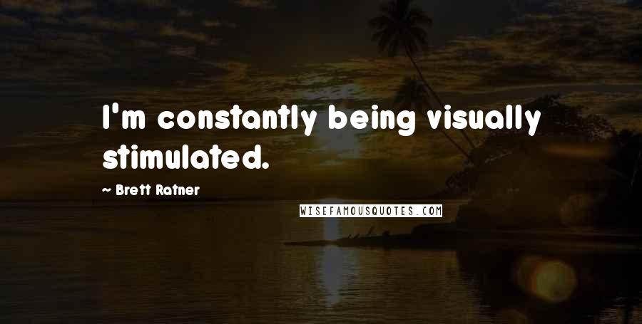 Brett Ratner Quotes: I'm constantly being visually stimulated.