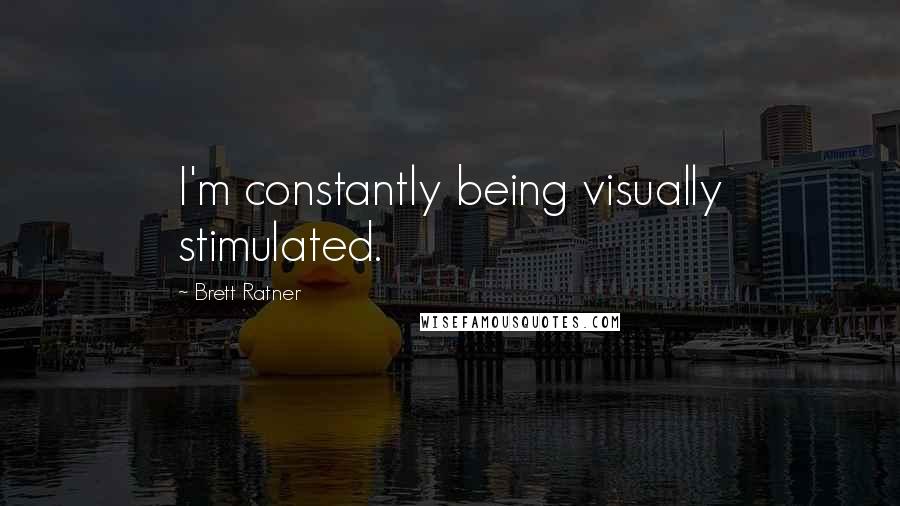 Brett Ratner Quotes: I'm constantly being visually stimulated.