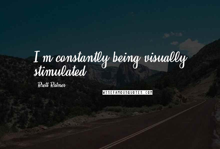 Brett Ratner Quotes: I'm constantly being visually stimulated.