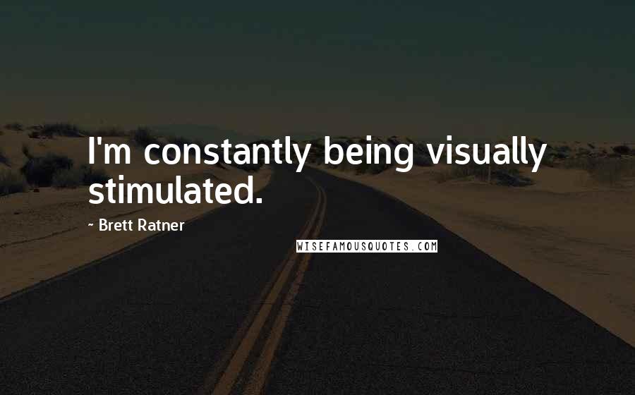 Brett Ratner Quotes: I'm constantly being visually stimulated.