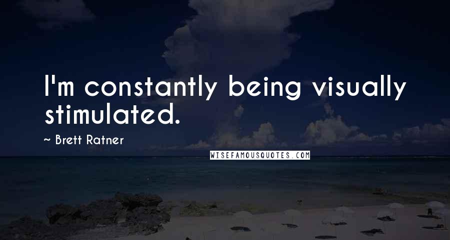 Brett Ratner Quotes: I'm constantly being visually stimulated.