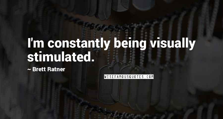Brett Ratner Quotes: I'm constantly being visually stimulated.