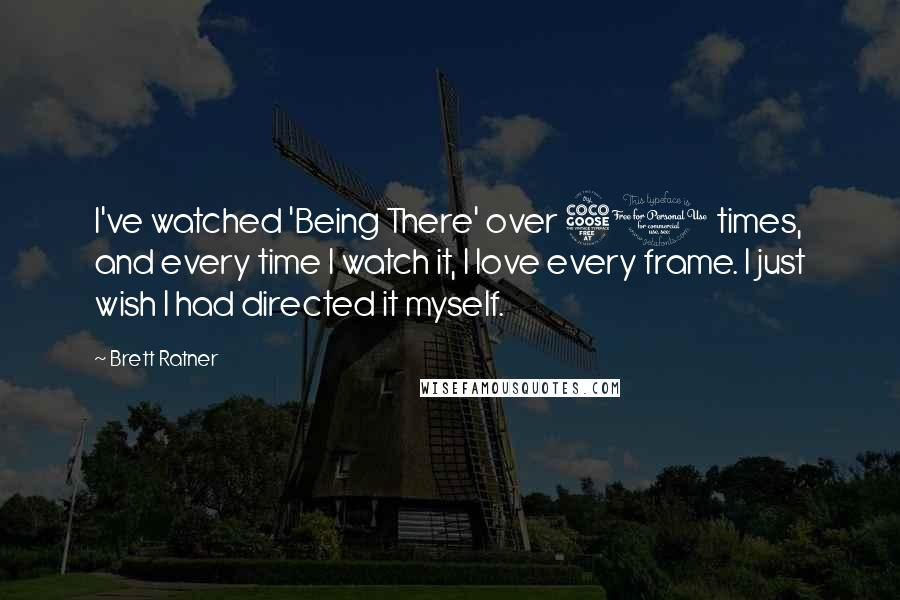 Brett Ratner Quotes: I've watched 'Being There' over 50 times, and every time I watch it, I love every frame. I just wish I had directed it myself.