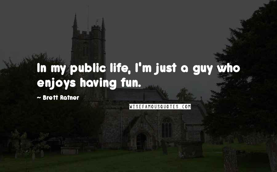 Brett Ratner Quotes: In my public life, I'm just a guy who enjoys having fun.