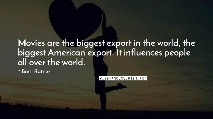 Brett Ratner Quotes: Movies are the biggest export in the world, the biggest American export. It influences people all over the world.