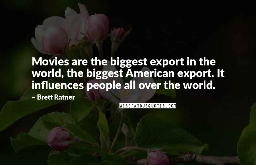 Brett Ratner Quotes: Movies are the biggest export in the world, the biggest American export. It influences people all over the world.