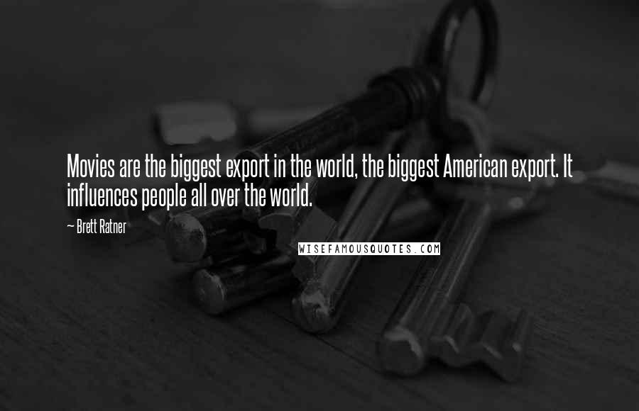 Brett Ratner Quotes: Movies are the biggest export in the world, the biggest American export. It influences people all over the world.