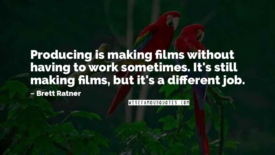 Brett Ratner Quotes: Producing is making films without having to work sometimes. It's still making films, but it's a different job.