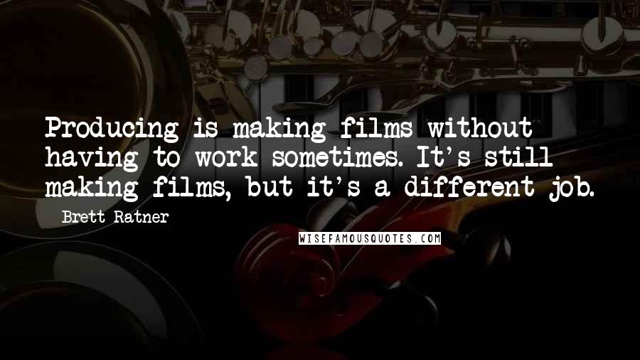 Brett Ratner Quotes: Producing is making films without having to work sometimes. It's still making films, but it's a different job.