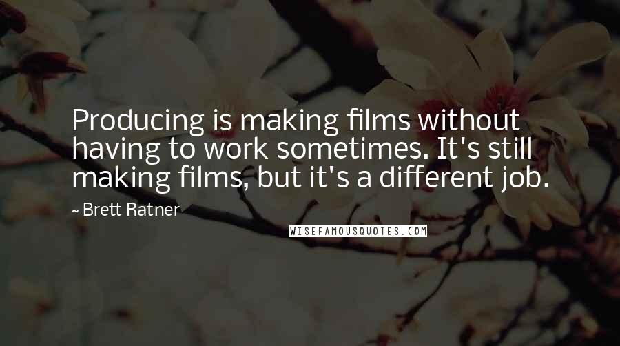 Brett Ratner Quotes: Producing is making films without having to work sometimes. It's still making films, but it's a different job.