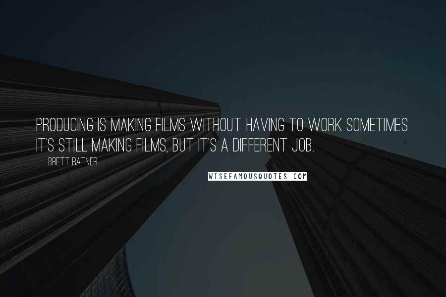 Brett Ratner Quotes: Producing is making films without having to work sometimes. It's still making films, but it's a different job.