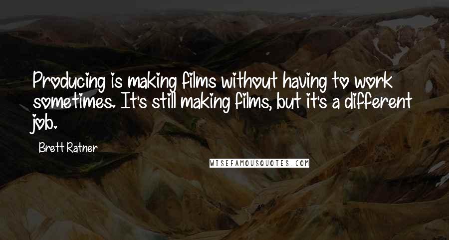 Brett Ratner Quotes: Producing is making films without having to work sometimes. It's still making films, but it's a different job.