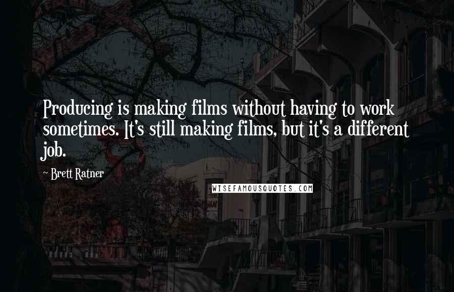 Brett Ratner Quotes: Producing is making films without having to work sometimes. It's still making films, but it's a different job.