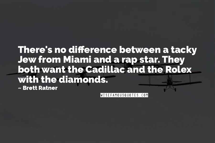 Brett Ratner Quotes: There's no difference between a tacky Jew from Miami and a rap star. They both want the Cadillac and the Rolex with the diamonds.