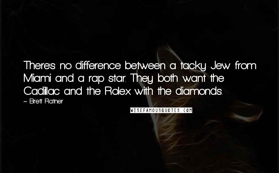 Brett Ratner Quotes: There's no difference between a tacky Jew from Miami and a rap star. They both want the Cadillac and the Rolex with the diamonds.