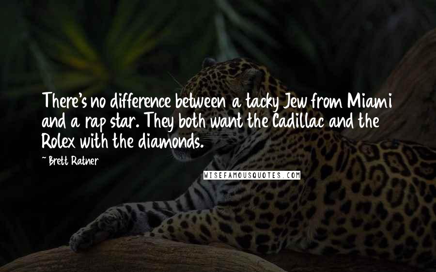 Brett Ratner Quotes: There's no difference between a tacky Jew from Miami and a rap star. They both want the Cadillac and the Rolex with the diamonds.
