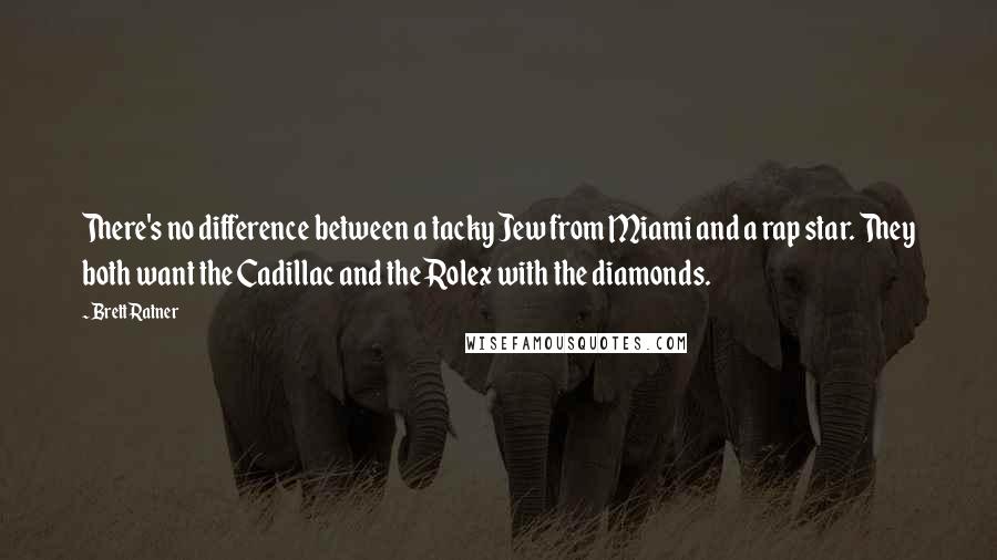 Brett Ratner Quotes: There's no difference between a tacky Jew from Miami and a rap star. They both want the Cadillac and the Rolex with the diamonds.