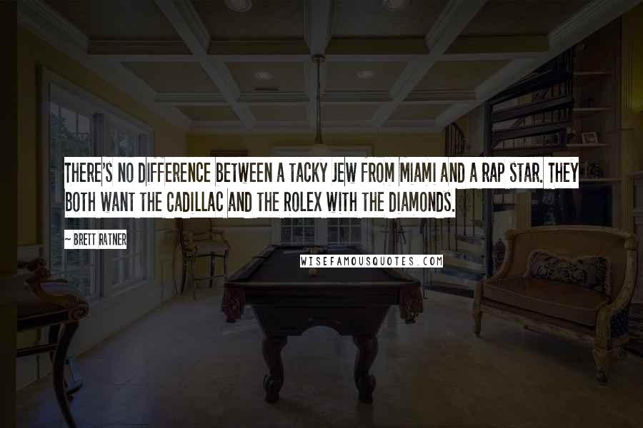 Brett Ratner Quotes: There's no difference between a tacky Jew from Miami and a rap star. They both want the Cadillac and the Rolex with the diamonds.