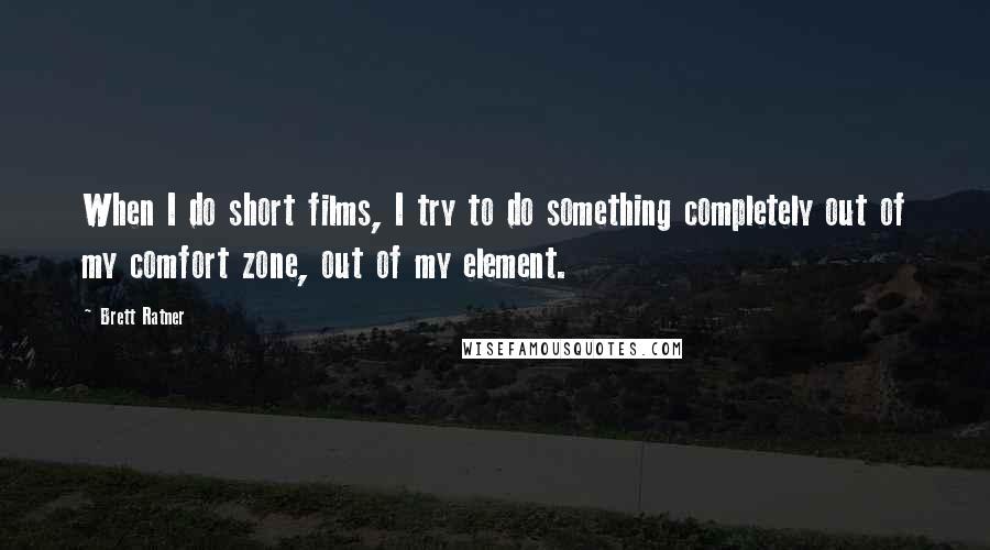 Brett Ratner Quotes: When I do short films, I try to do something completely out of my comfort zone, out of my element.