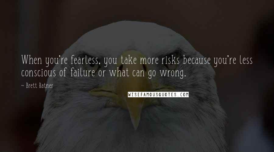 Brett Ratner Quotes: When you're fearless, you take more risks because you're less conscious of failure or what can go wrong.