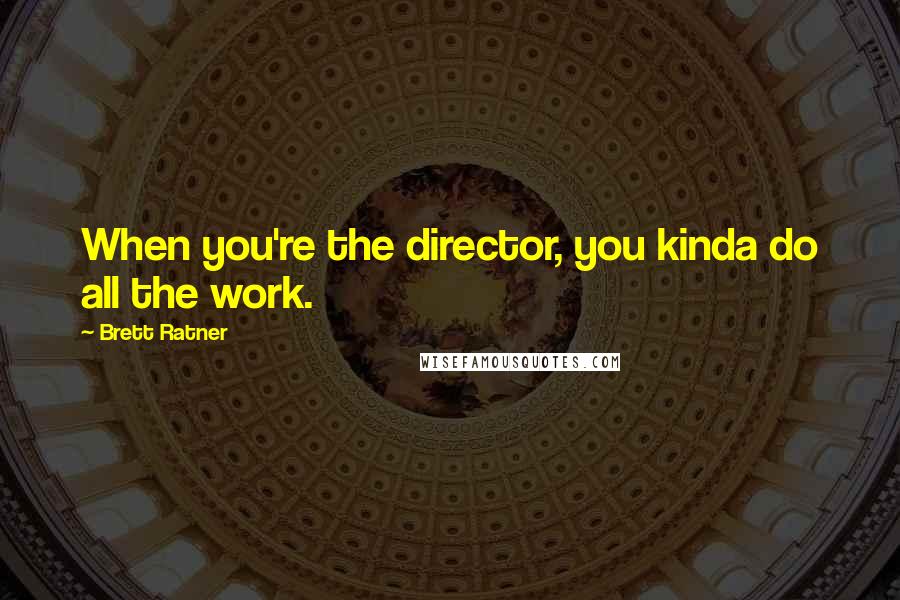 Brett Ratner Quotes: When you're the director, you kinda do all the work.