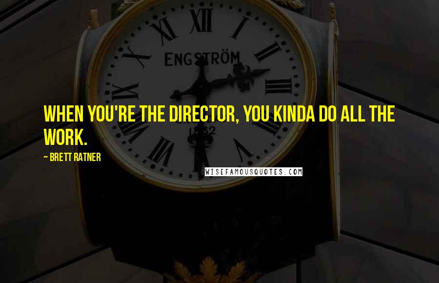 Brett Ratner Quotes: When you're the director, you kinda do all the work.