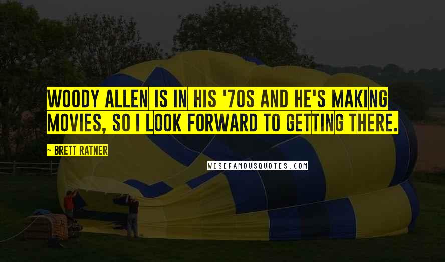 Brett Ratner Quotes: Woody Allen is in his '70s and he's making movies, so I look forward to getting there.