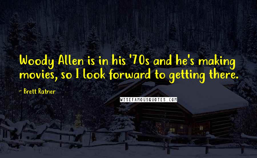 Brett Ratner Quotes: Woody Allen is in his '70s and he's making movies, so I look forward to getting there.