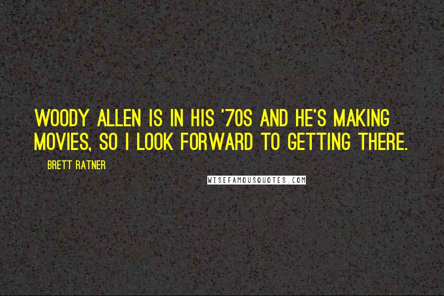 Brett Ratner Quotes: Woody Allen is in his '70s and he's making movies, so I look forward to getting there.