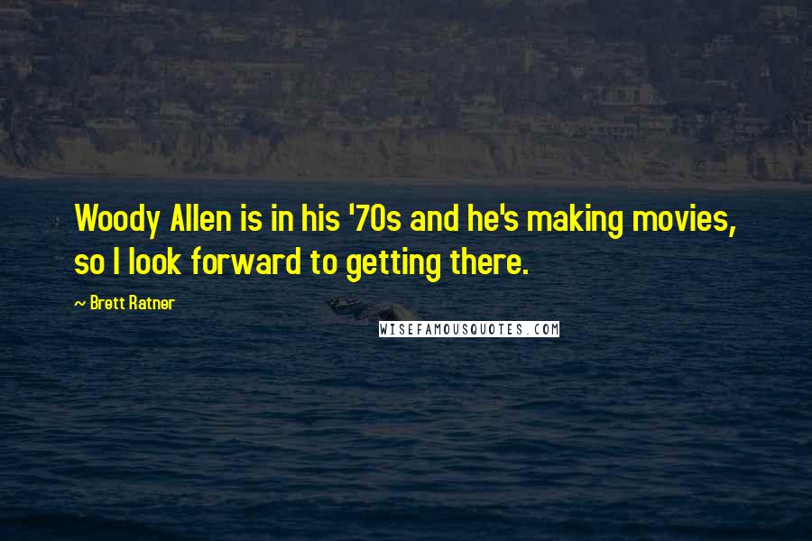 Brett Ratner Quotes: Woody Allen is in his '70s and he's making movies, so I look forward to getting there.