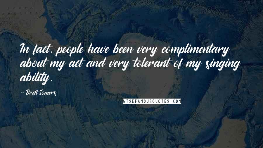 Brett Somers Quotes: In fact, people have been very complimentary about my act and very tolerant of my singing ability.