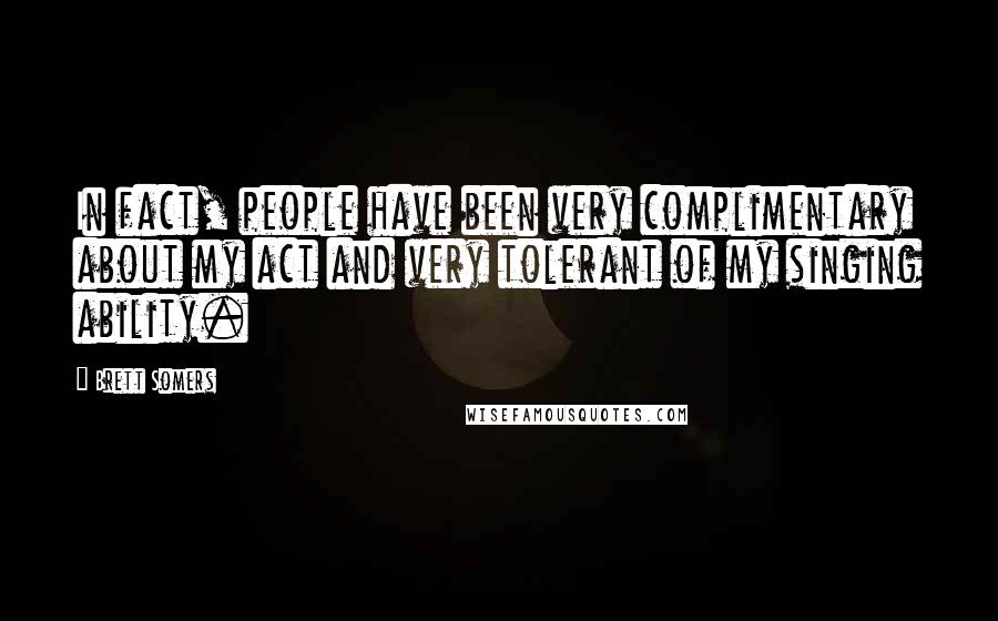 Brett Somers Quotes: In fact, people have been very complimentary about my act and very tolerant of my singing ability.