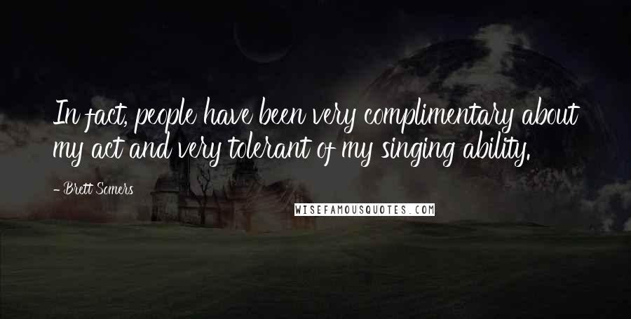 Brett Somers Quotes: In fact, people have been very complimentary about my act and very tolerant of my singing ability.