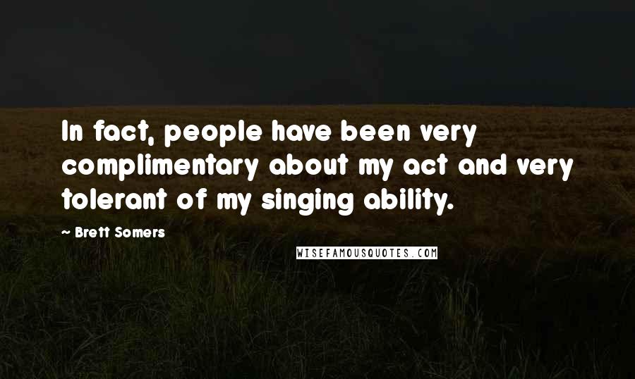 Brett Somers Quotes: In fact, people have been very complimentary about my act and very tolerant of my singing ability.