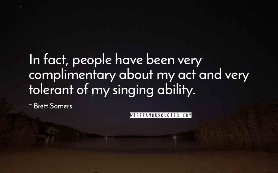 Brett Somers Quotes: In fact, people have been very complimentary about my act and very tolerant of my singing ability.