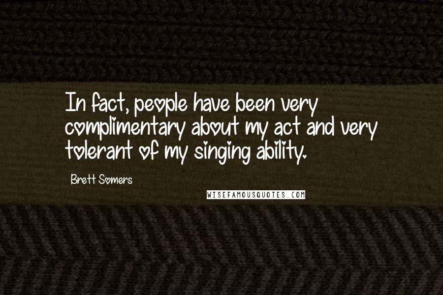 Brett Somers Quotes: In fact, people have been very complimentary about my act and very tolerant of my singing ability.