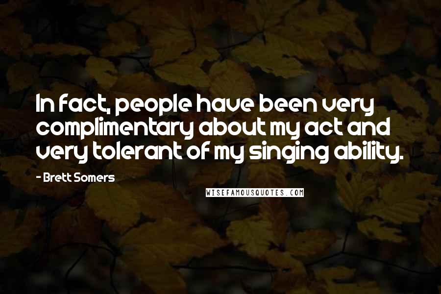 Brett Somers Quotes: In fact, people have been very complimentary about my act and very tolerant of my singing ability.
