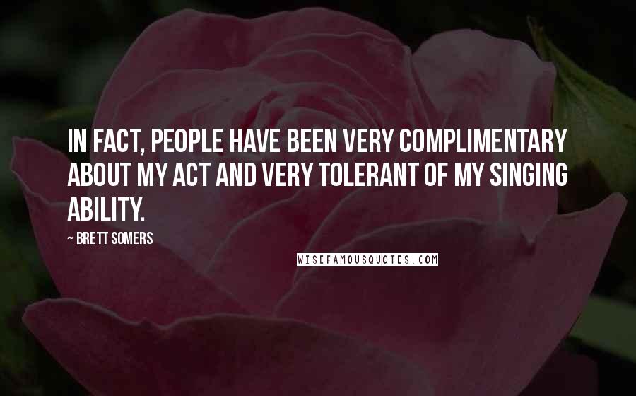 Brett Somers Quotes: In fact, people have been very complimentary about my act and very tolerant of my singing ability.