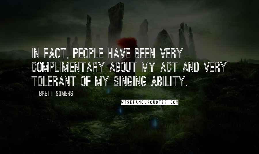 Brett Somers Quotes: In fact, people have been very complimentary about my act and very tolerant of my singing ability.