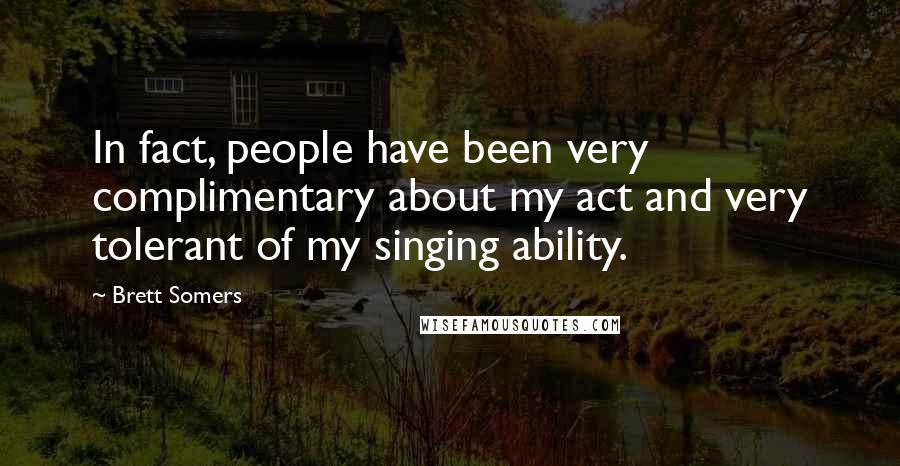 Brett Somers Quotes: In fact, people have been very complimentary about my act and very tolerant of my singing ability.