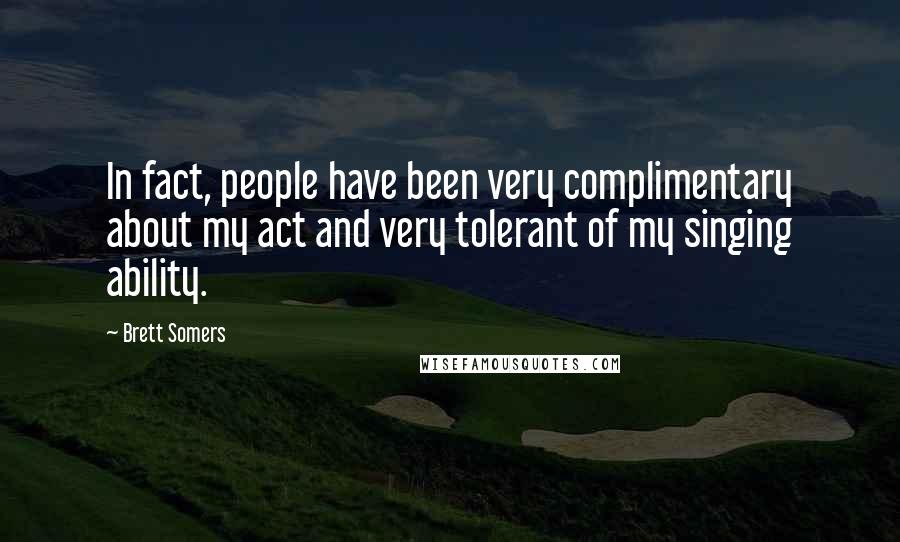 Brett Somers Quotes: In fact, people have been very complimentary about my act and very tolerant of my singing ability.