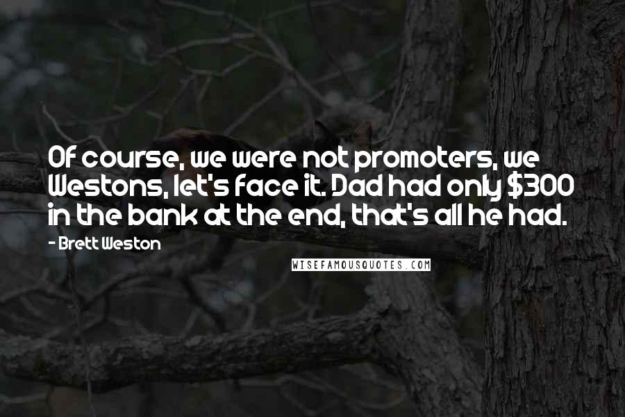 Brett Weston Quotes: Of course, we were not promoters, we Westons, let's face it. Dad had only $300 in the bank at the end, that's all he had.