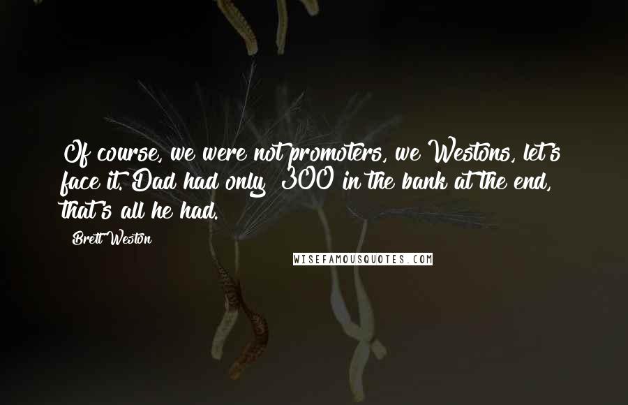 Brett Weston Quotes: Of course, we were not promoters, we Westons, let's face it. Dad had only $300 in the bank at the end, that's all he had.