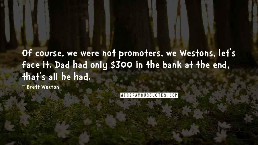 Brett Weston Quotes: Of course, we were not promoters, we Westons, let's face it. Dad had only $300 in the bank at the end, that's all he had.