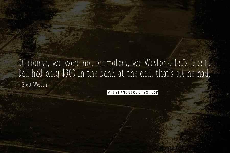 Brett Weston Quotes: Of course, we were not promoters, we Westons, let's face it. Dad had only $300 in the bank at the end, that's all he had.