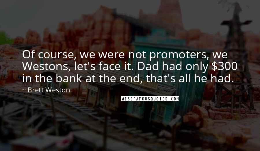 Brett Weston Quotes: Of course, we were not promoters, we Westons, let's face it. Dad had only $300 in the bank at the end, that's all he had.