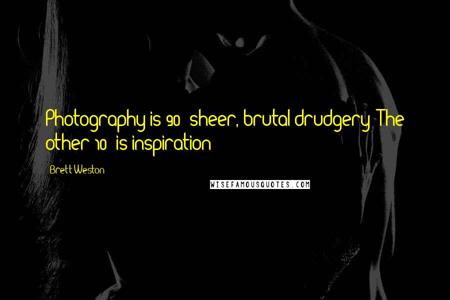 Brett Weston Quotes: Photography is 90% sheer, brutal drudgery! The other 10% is inspiration!!