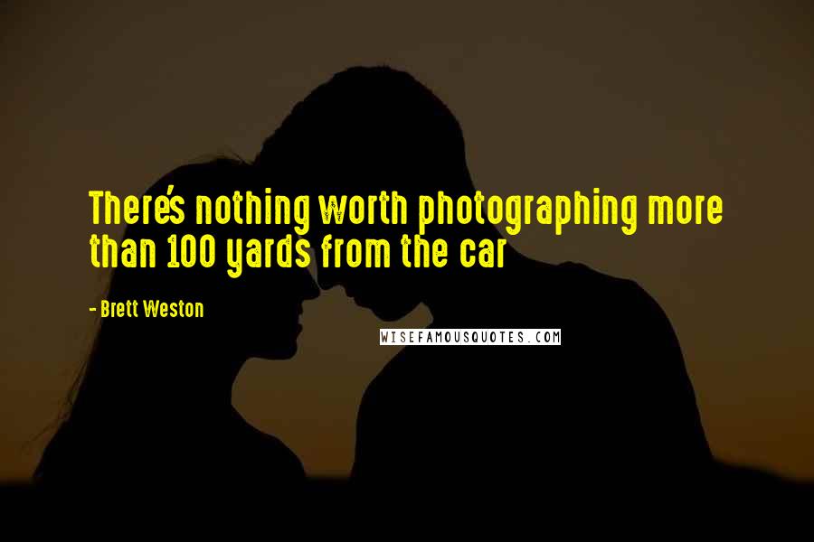 Brett Weston Quotes: There's nothing worth photographing more than 100 yards from the car