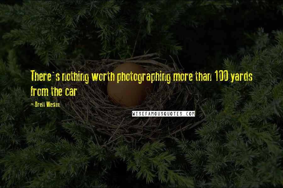 Brett Weston Quotes: There's nothing worth photographing more than 100 yards from the car