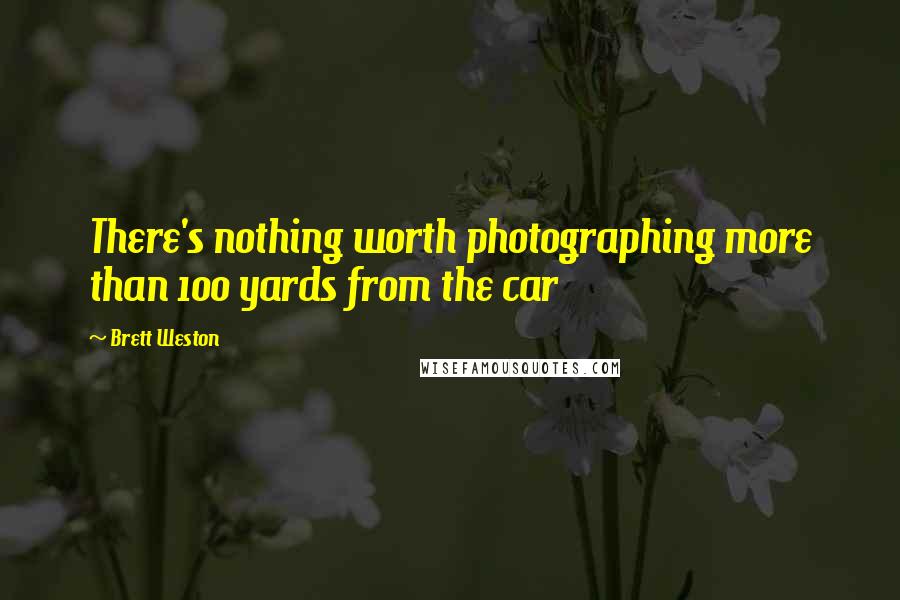 Brett Weston Quotes: There's nothing worth photographing more than 100 yards from the car